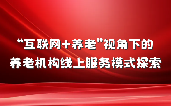 “互联网+养老”视角下的养老机构线上服务模式探索