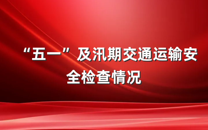 “五一”及汛期交通运输安全检查情况
