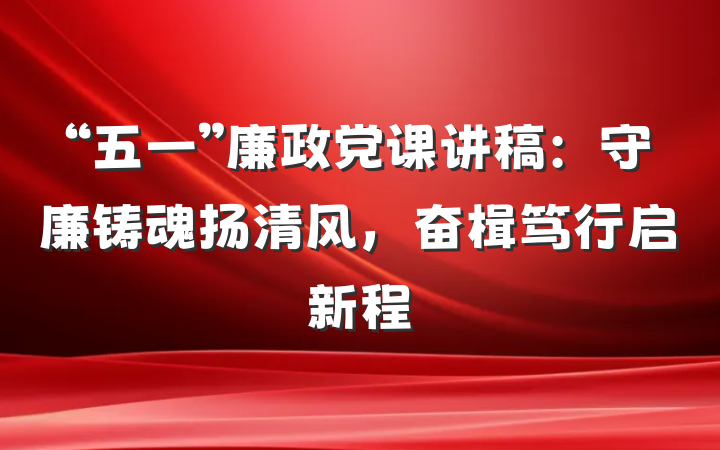 “五一”廉政党课讲稿:守廉铸魂扬清风,奋楫笃行启新程