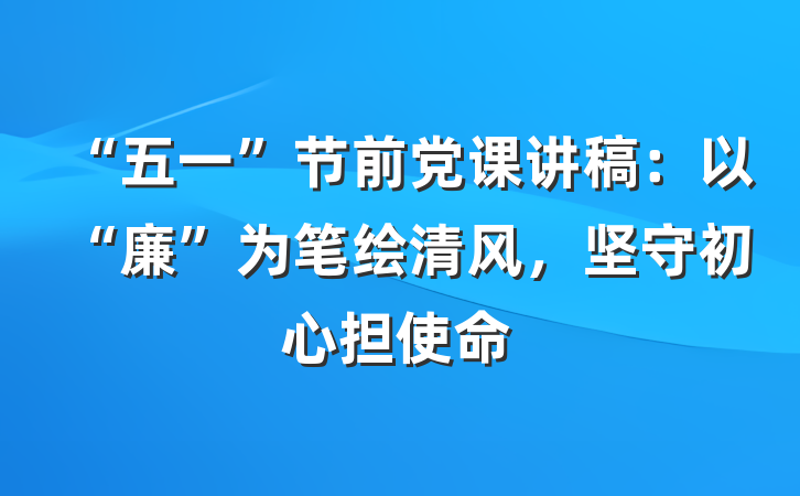 “五一”节前党课讲稿：以“廉”为笔绘清风，坚守初心担使命
