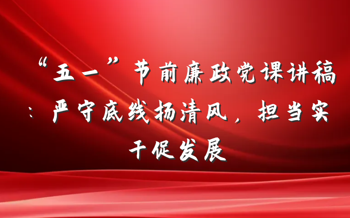 “五一”节前廉政党课讲稿:严守底线扬清风,担当实干促发展