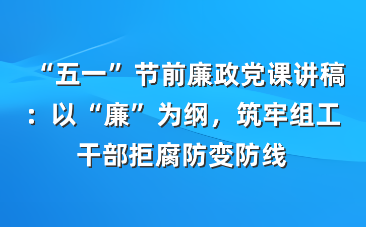 “五一”节前廉政党课讲稿：以“廉”为纲，筑牢组工干部拒腐防变防线