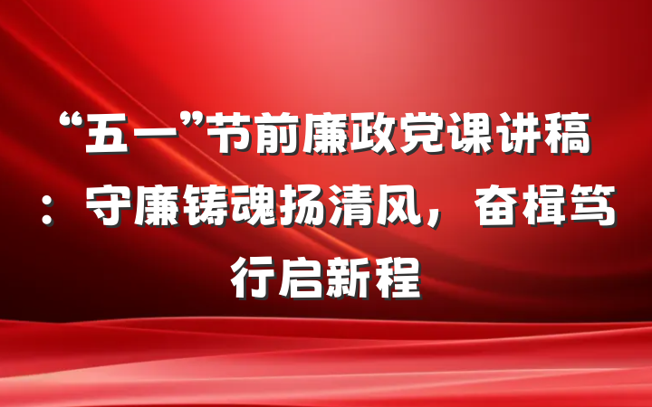 “五一”节前廉政党课讲稿：守廉铸魂扬清风，奋楫笃行启新程