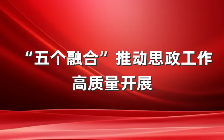“五个融合”推动思政工作高质量开展