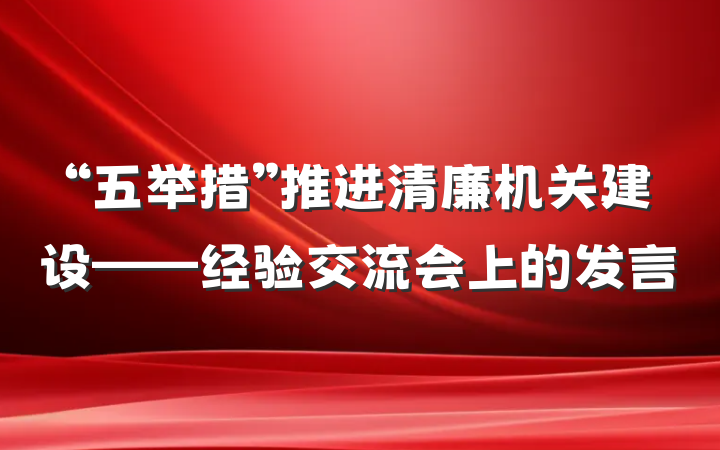 “五举措”推进清廉机关建设——经验交流会上的发言