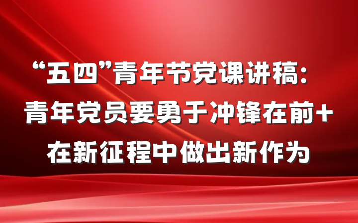 “五四”青年节党课讲稿：青年党员要勇于冲锋在前 在新征程中做出新作为