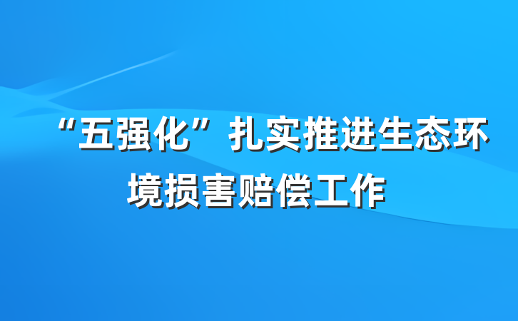 “五强化”扎实推进生态环境损害赔偿工作