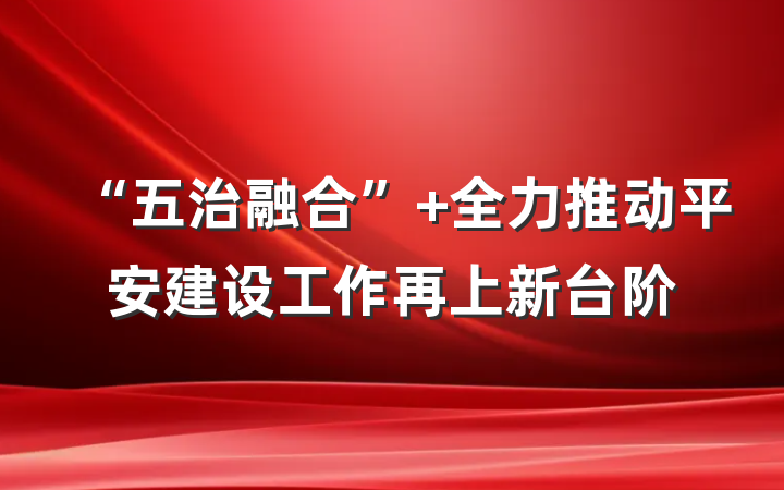 “五治融合” 全力推动平安建设工作再上新台阶