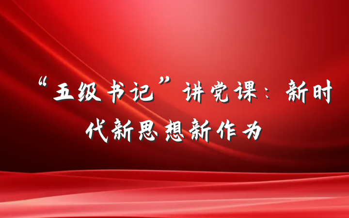 “五级书记”讲党课：新时代新思想新作为