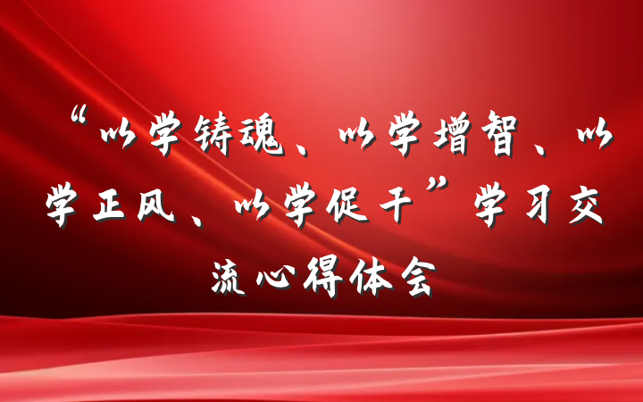 “以学铸魂、以学增智、以学正风、以学促干”学习交流心得体会
