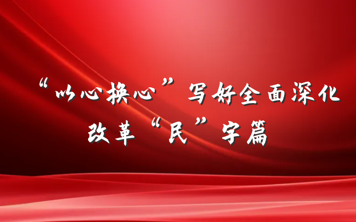 “以心换心”写好全面深化改革“民”字篇