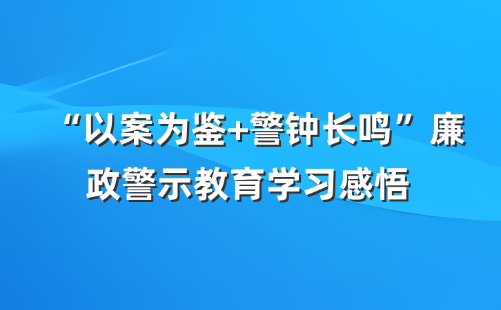 “以案为鉴 警钟长鸣”廉政警示教育学习感悟