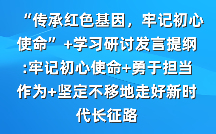 “传承红色基因，牢记初心使命” 学习研讨发言提纲:牢记初心使命 勇于担当作为 坚定不移地走好新时代长征路