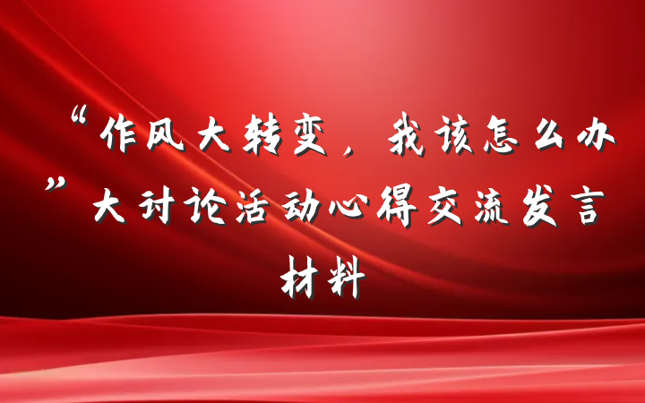 “作风大转变，我该怎么办”大讨论活动心得交流发言材料