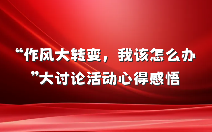 “作风大转变，我该怎么办”大讨论活动心得感悟
