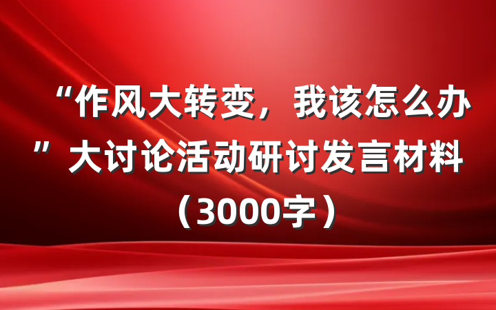 “作风大转变，我该怎么办”大讨论活动研讨发言材料（3000字）