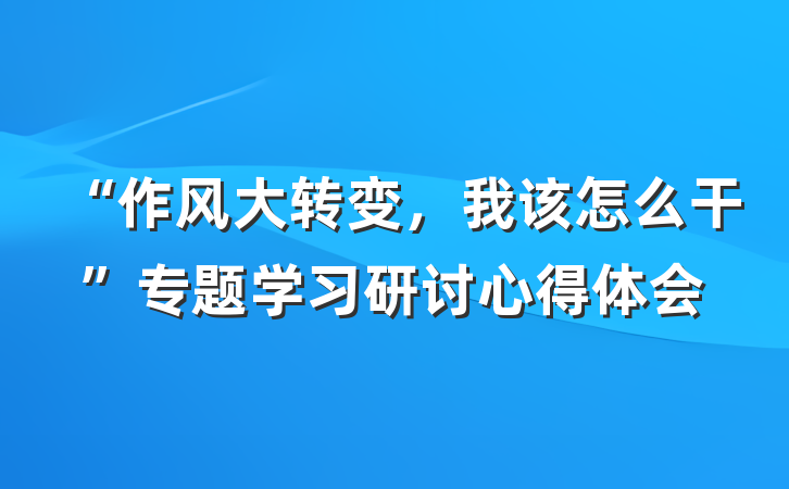 “作风大转变，我该怎么干”专题学习研讨心得体会