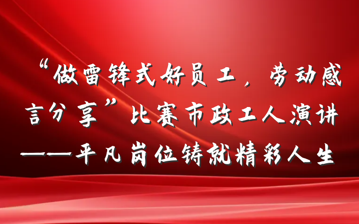“做雷锋式好员工，劳动感言分享”比赛市政工人演讲——平凡岗位铸就精彩人生