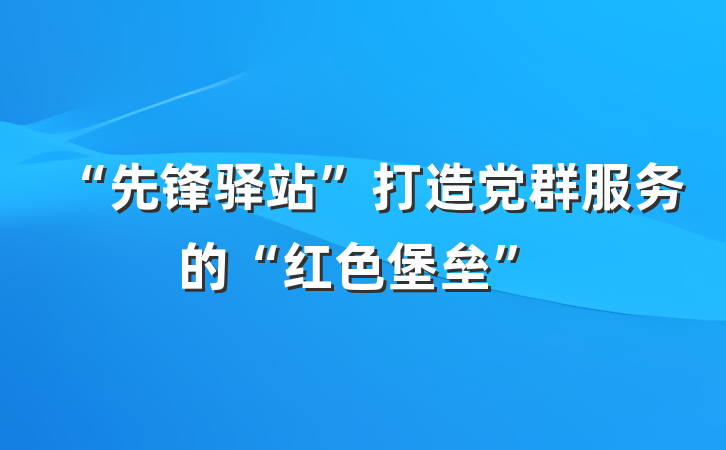 “先锋驿站”打造党群服务的“红色堡垒”