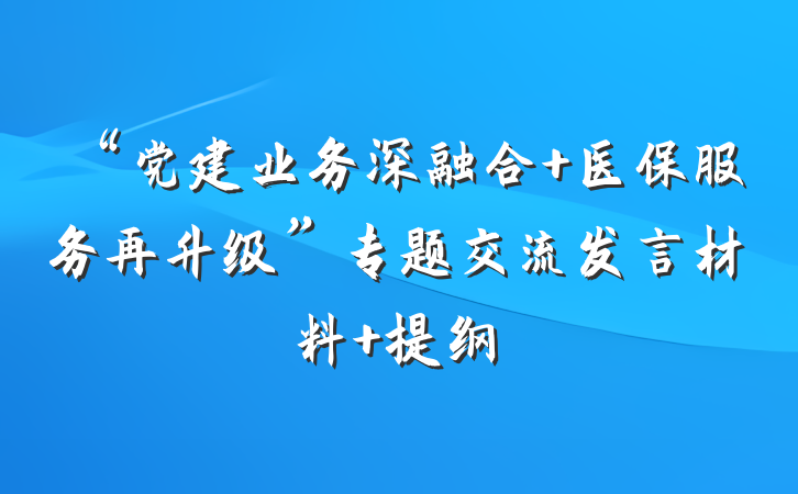 “党建业务深融合 医保服务再升级”专题交流发言材料 提纲