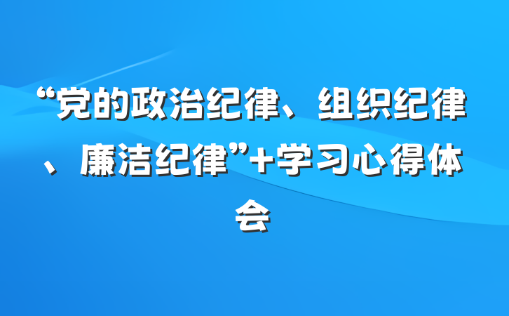 “党的政治纪律、组织纪律、廉洁纪律” 学习心得体会