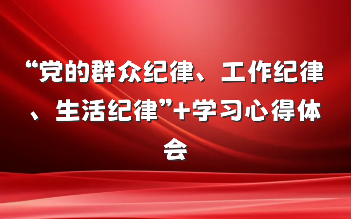 “党的群众纪律、工作纪律、生活纪律” 学习心得体会