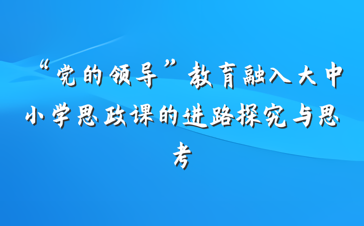 “党的领导”教育融入大中小学思政课的进路探究与思考