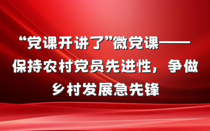“党课开讲了”微党课——保持农村党员先进性，争做乡村发展急先锋