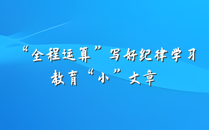 “全程运算”写好纪律学习教育“小”文章