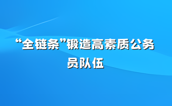 “全链条”锻造高素质公务员队伍