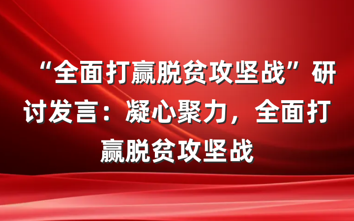 “全面打赢脱贫攻坚战”研讨发言：凝心聚力，全面打赢脱贫攻坚战