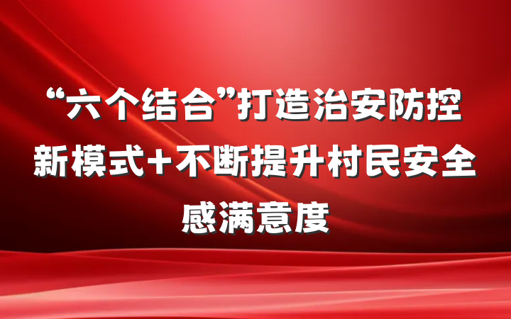 “六个结合”打造治安防控新模式 不断提升村民安全感满意度