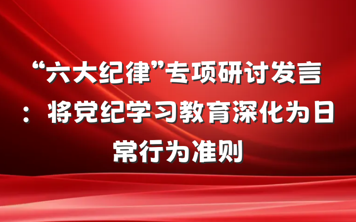 “六大纪律”专项研讨发言：将党纪学习教育深化为日常行为准则