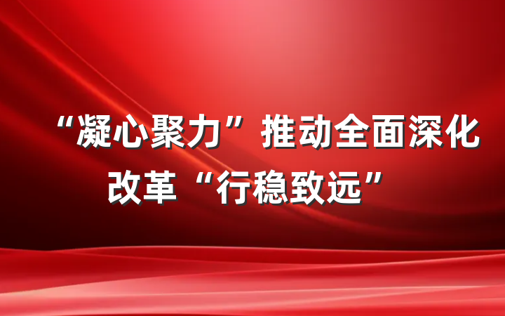 “凝心聚力”推动全面深化改革“行稳致远”