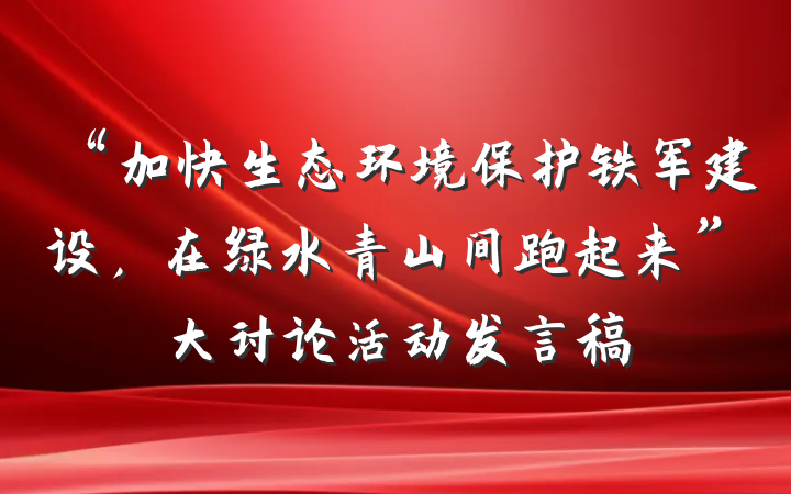 “加快生态环境保护铁军建设，在绿水青山间跑起来”大讨论活动发言稿