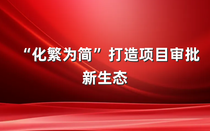 “化繁为简”打造项目审批新生态
