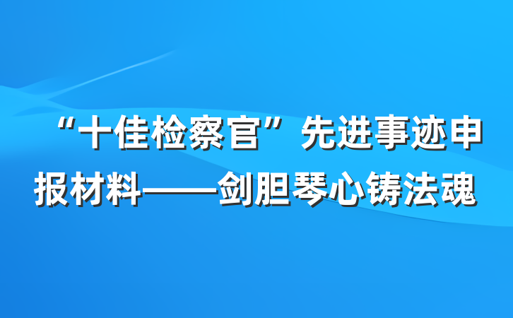 “十佳检察官”先进事迹申报材料——剑胆琴心铸法魂
