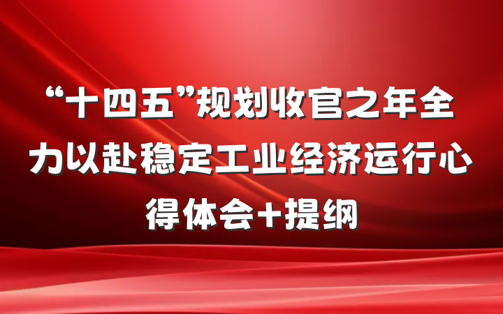 “十四五”规划收官之年全力以赴稳定工业经济运行心得体会 提纲