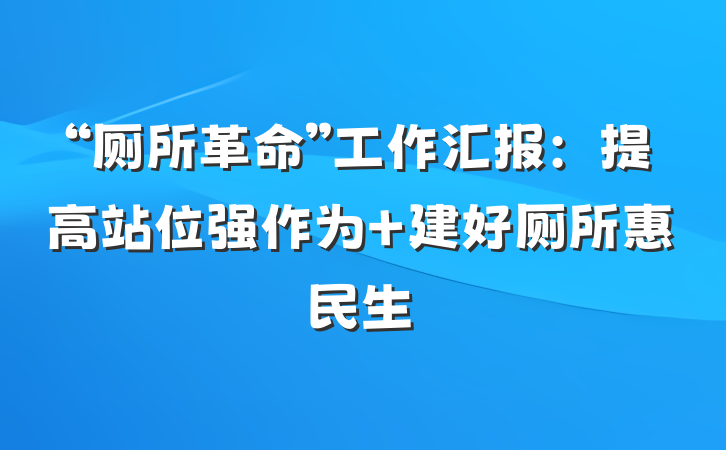 “厕所革命”工作汇报：提高站位强作为 建好厕所惠民生