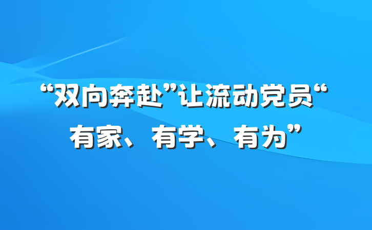 “双向奔赴”让流动党员“有家、有学、有为”