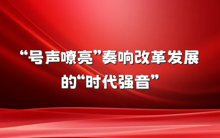 “号声嘹亮”奏响改革发展的“时代强音”