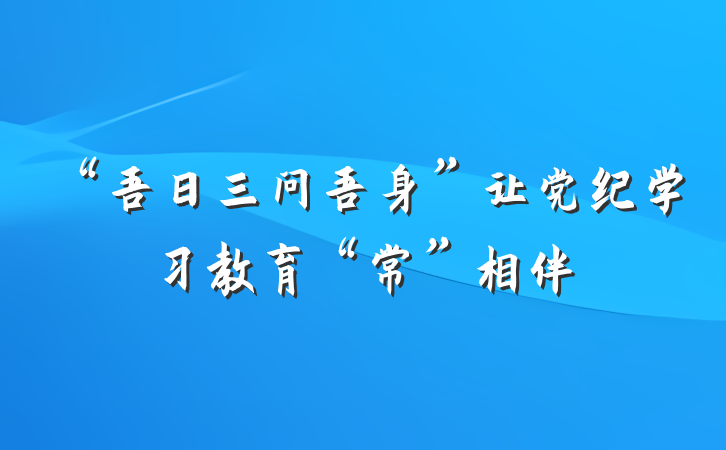 “吾日三问吾身”让党纪学习教育“常”相伴