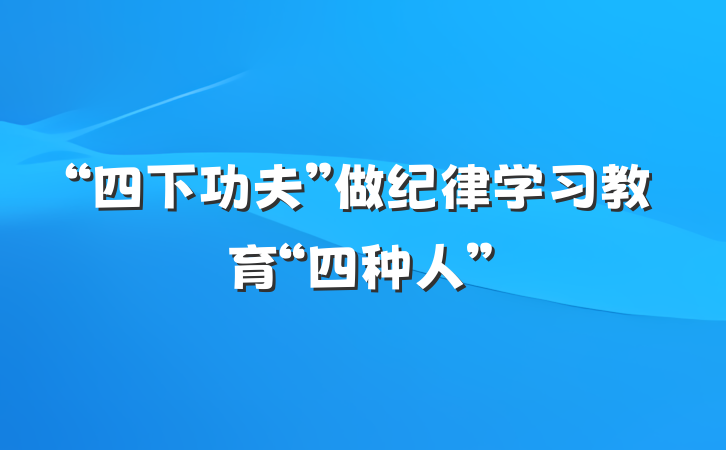 “四下功夫”做纪律学习教育“四种人”