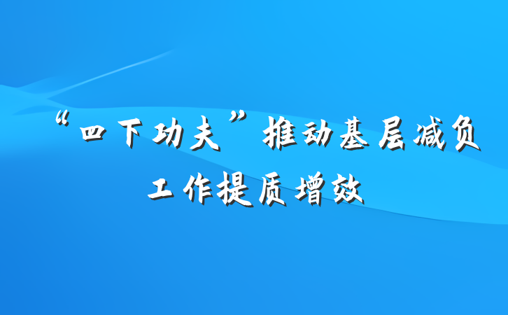 “四下功夫”推动基层减负工作提质增效