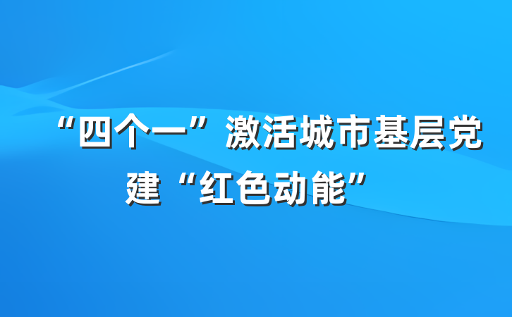 “四个一”激活城市基层党建“红色动能”