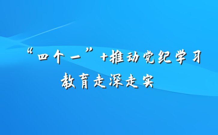“四个一” 推动党纪学习教育走深走实