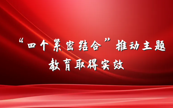 “四个紧密结合”推动主题教育取得实效