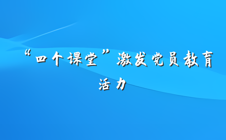 “四个课堂”激发党员教育活力