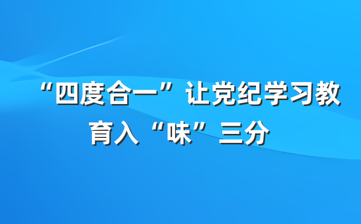 “四度合一”让党纪学习教育入“味”三分