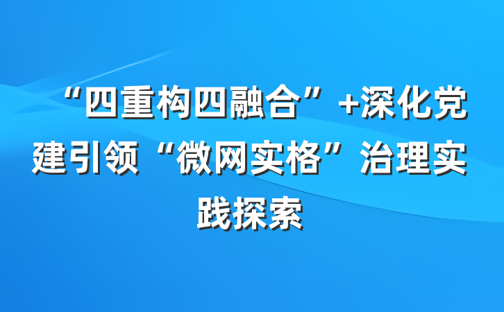 “四重构四融合” 深化党建引领“微网实格”治理实践探索